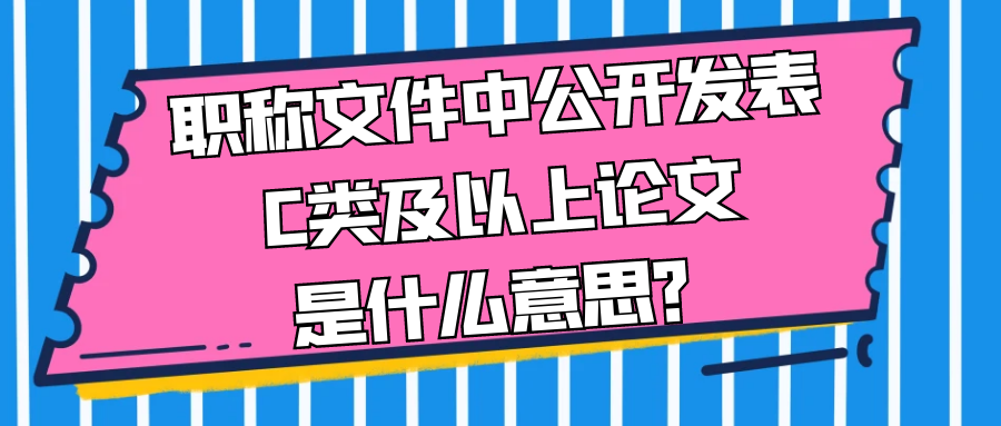 职称文件中公开发表C类及以上论文是什么意思？