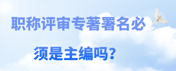 职称评审专著署名是否必须为主编？