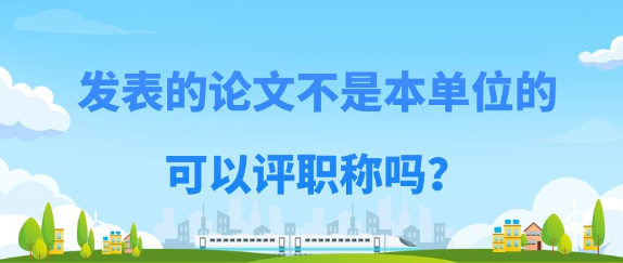 发表的论文不是现在所在单位，是否可用于评职称？