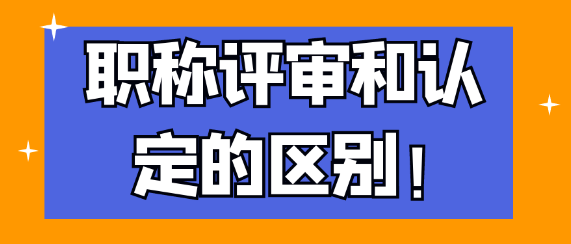 职称评审与职称认定的区别是什么？