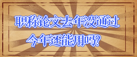 评职称发表的论文去年没有通过,今年还可以用吗？