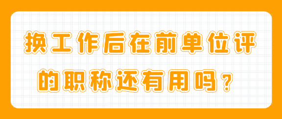 换工作后，在前单位评的职称还能继续使用吗？