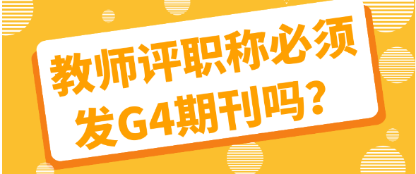 教师评职称发表论文必须要发G4期刊吗？