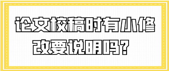 【论文发表常识】论文校稿时有小修改要说明吗？