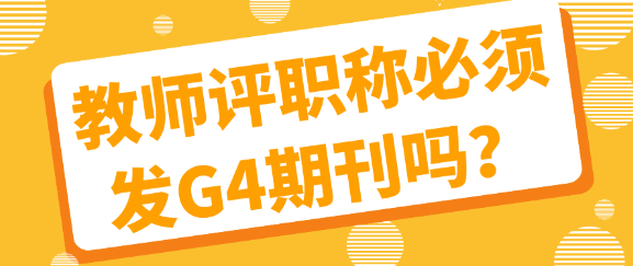 教师评职称是否必须发表G4期刊文章？