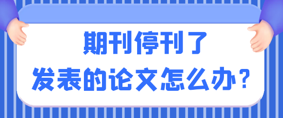 发表论文的期刊如果停刊了，该怎么应对，发表的论文还有用吗？