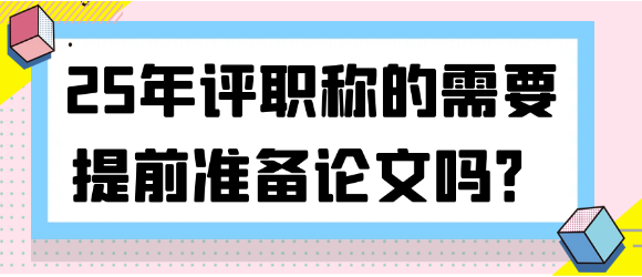 25年评职称的需要提前准备论文吗？