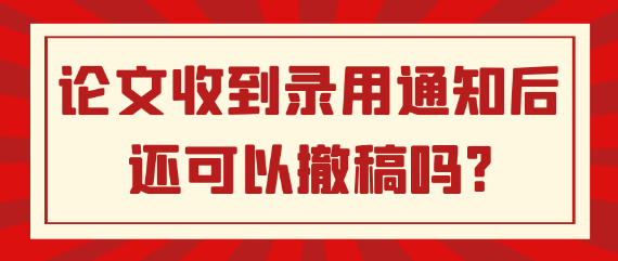 论文收到录用通知后还可以撤稿吗？