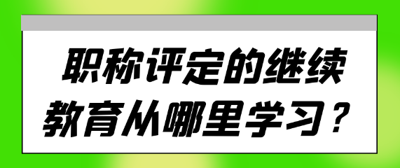 职称评定的继续教育应从何处着手学习？