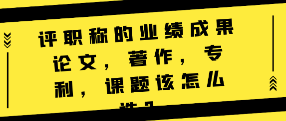 评职称的业绩成果：论文、著作、专利、课题该怎么选？