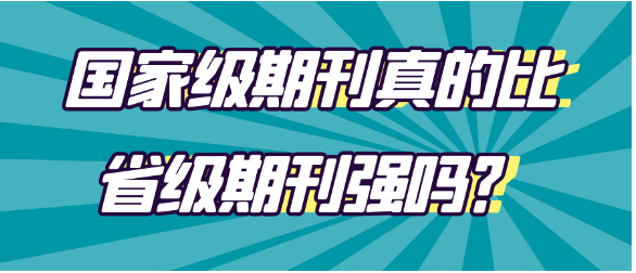 【期刊常识】国家级期刊真的比省级期刊强吗？