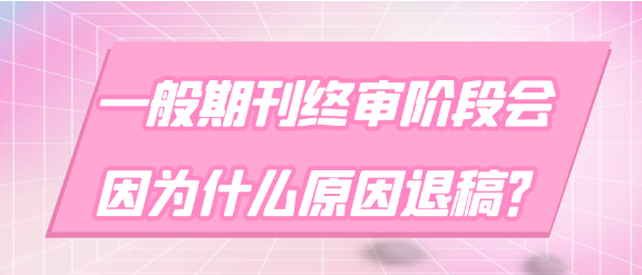 【论文发表】一般期刊终审阶段会因为什么原因退稿？