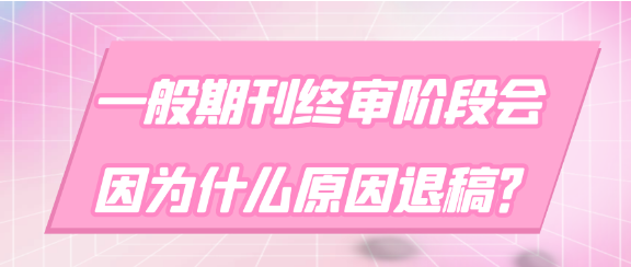 【论文发表常识】一般期刊终审阶段会因为什么原因退稿？