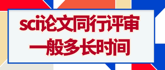 【SCI】SCI论文同行评审一般需要多长时间？