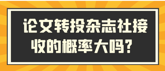 【论文发表知识】论文转投至其他杂志社，能成功录用的机率有多大？