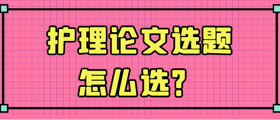 【医学论文写作技巧】护理论文如何选题？