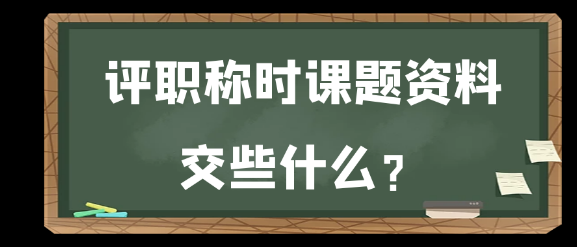 在评职称时，应提交哪些课题资料？