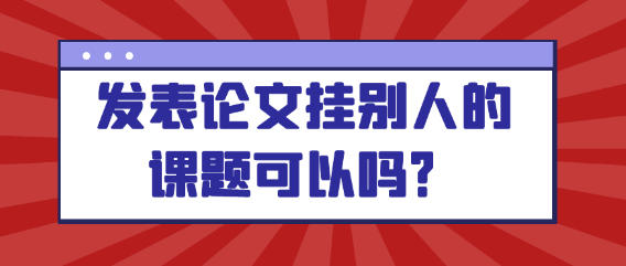 发表论文时是否可以挂靠他人的课题？