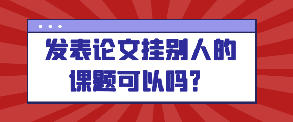 发表论文时是否可以挂靠别人的课题？