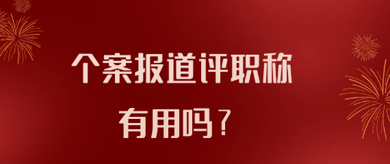 【职称评审业绩材料】个案报道在评职称过程中是否有用？