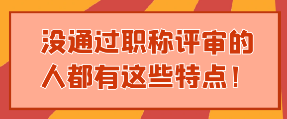 【职称评审】没有通过职称评审的都有这么一些共同特征，你中招了吗？