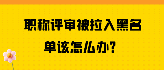 职称评审被拉进黑名单，该如何应对呢？