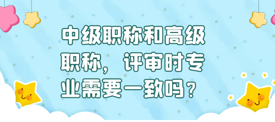 中级职称与高级职称评审时的专业要求是否需一致？