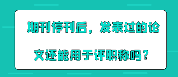 期刊停刊后，已发表的论文评职称还有用吗？