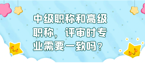 【职称评审】评完中级职称后再评高级职称时专业是否需要一致？