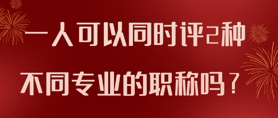 【职称评审】同一个人是否能同时评定两种不同专业的职称