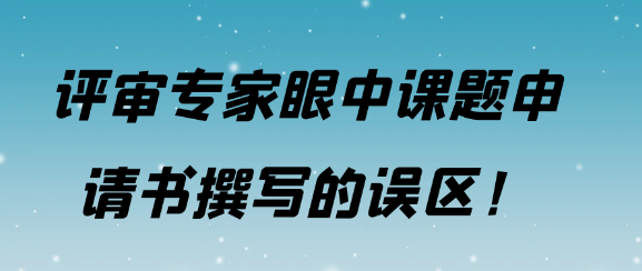 【课题申报常识】评审专家视角下课题申请书撰写的常见误区！