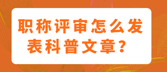 医护人员职称评审中如何发表科普文章？