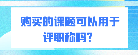 【课题评职称】购买的课题能否用来评职称用？