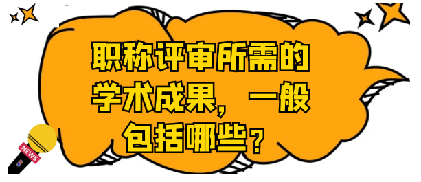 【职称评审常识】职称评审所需要学术成果主要有哪一些？