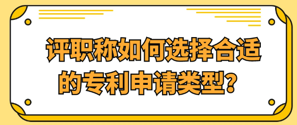 【专利常识】评职称时如何精准选择专利申请类型？