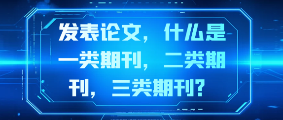 【期刊常识】发表论文时，如何界定一类、二类、三类期刊？