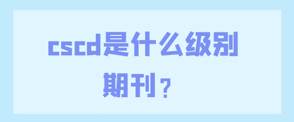 【期刊常识】CSCD是什么级别期刊？