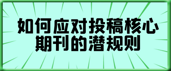 【论文发表技巧】如何应对投稿核心期刊的潜规则，提升论文发表成功率？