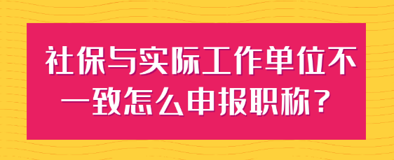 【职称申报】社保与实际工作单位不一致怎么申报职称？