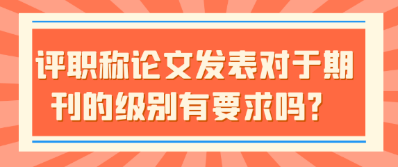 【职称评审】评职称论文发表对于期刊的级别有要求吗？