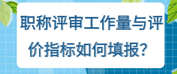 职称评审工作量与评价指标的填报方法详解